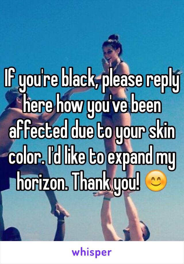 If you're black, please reply here how you've been affected due to your skin color. I'd like to expand my horizon. Thank you! 😊
