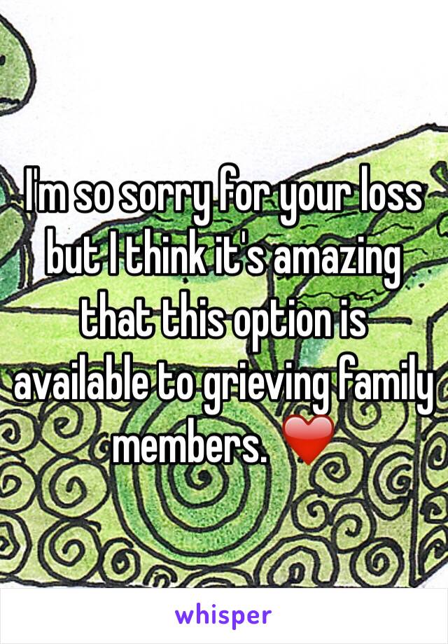 I'm so sorry for your loss but I think it's amazing that this option is available to grieving family members. ❤️