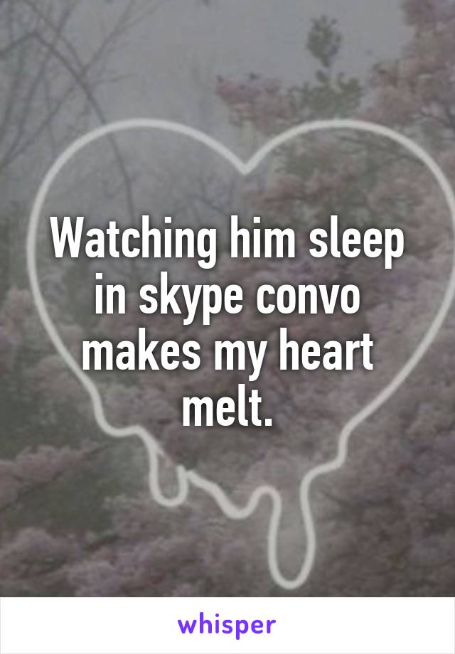 Watching him sleep in skype convo makes my heart melt.