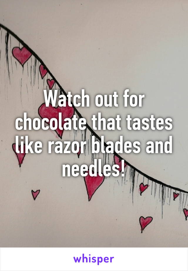 Watch out for chocolate that tastes like razor blades and needles!