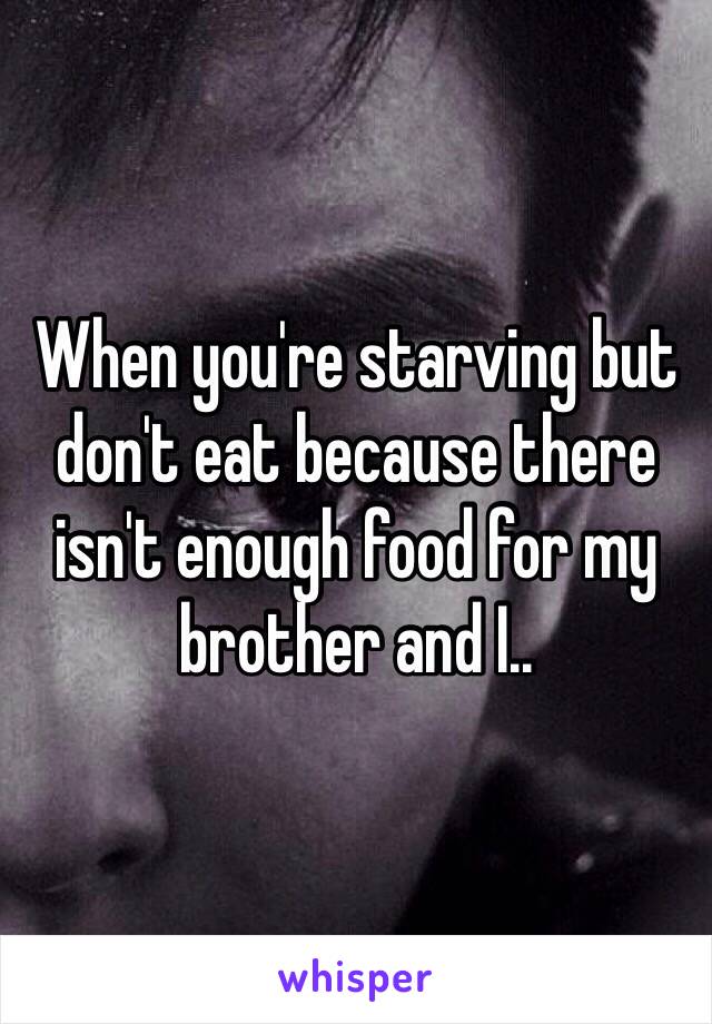 When you're starving but don't eat because there isn't enough food for my brother and I.. 