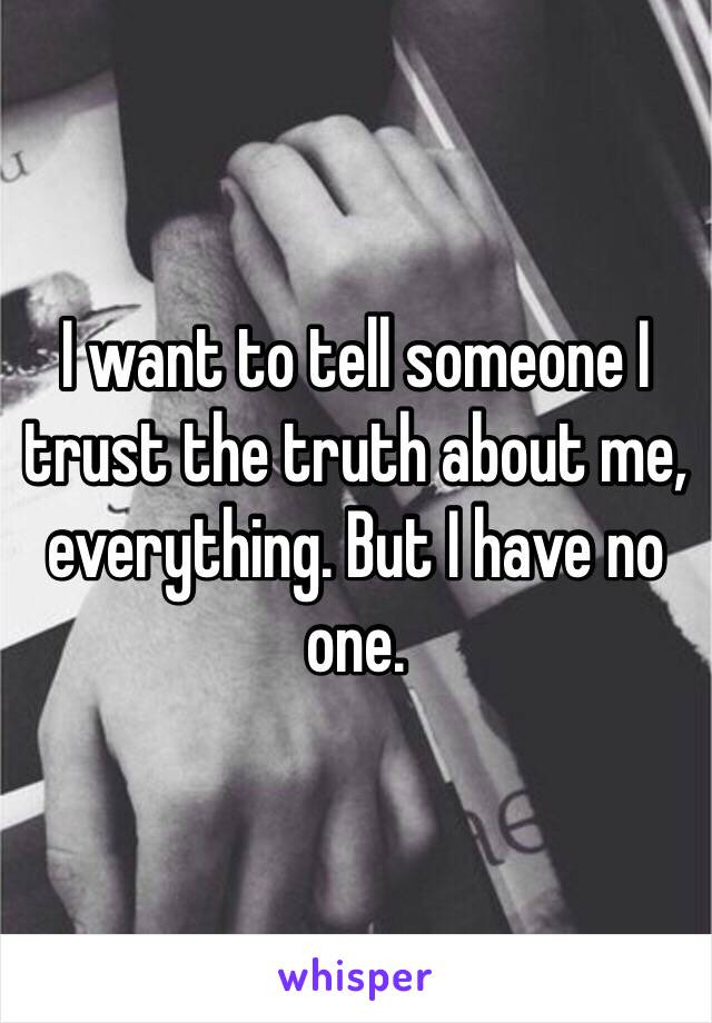 I want to tell someone I trust the truth about me, everything. But I have no one.