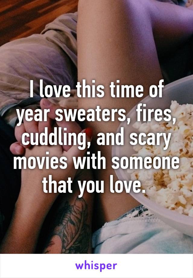 I love this time of year sweaters, fires, cuddling, and scary movies with someone that you love. 