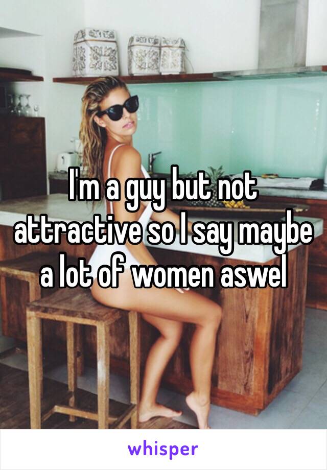 I'm a guy but not attractive so I say maybe a lot of women aswel 