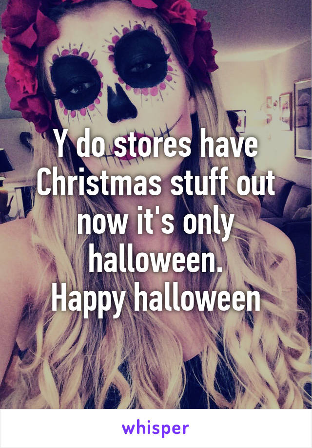 Y do stores have Christmas stuff out now it's only halloween.
Happy halloween