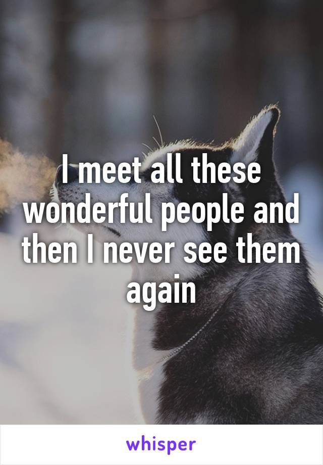 I meet all these wonderful people and then I never see them again