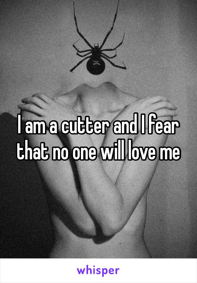 I am a cutter and I fear that no one will love me 