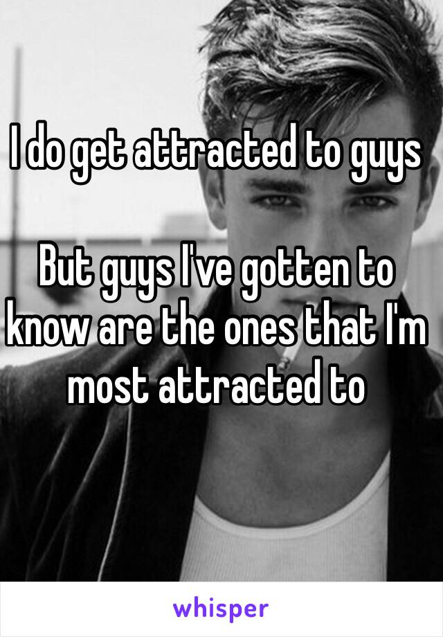 I do get attracted to guys

But guys I've gotten to know are the ones that I'm most attracted to
