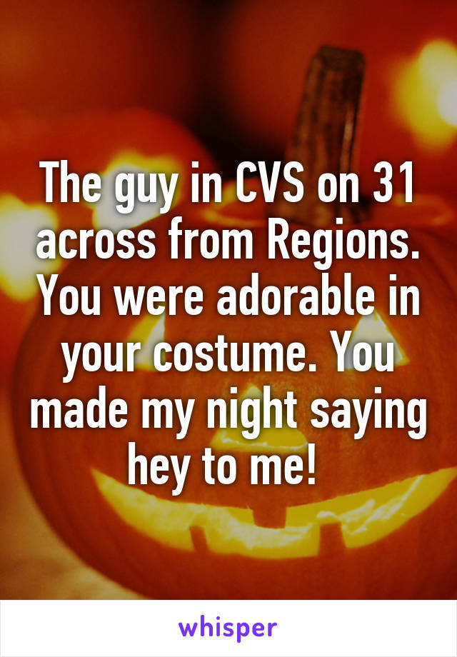The guy in CVS on 31 across from Regions. You were adorable in your costume. You made my night saying hey to me! 