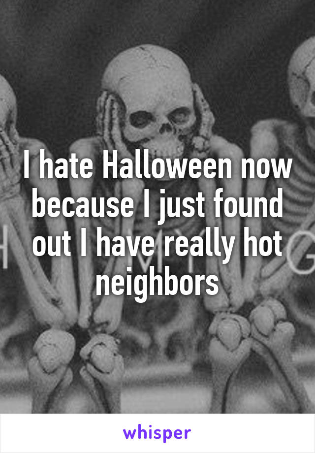 I hate Halloween now because I just found out I have really hot neighbors