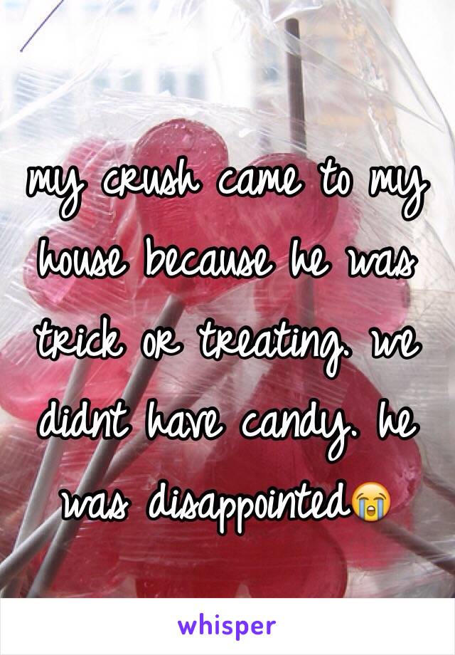 my crush came to my house because he was trick or treating. we didnt have candy. he was disappointed😭