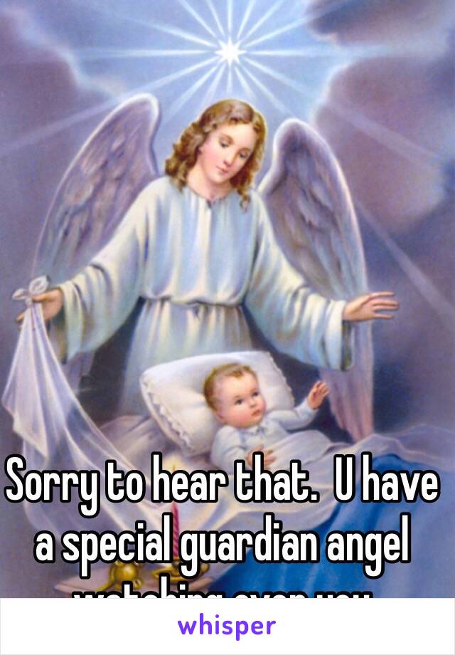 Sorry to hear that.  U have a special guardian angel watching over you