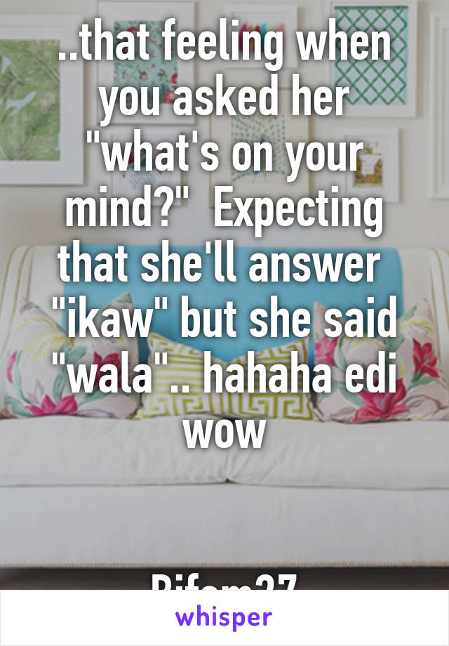 ..that feeling when you asked her "what's on your mind?"  Expecting that she'll answer  "ikaw" but she said "wala".. hahaha edi wow


Bifem27