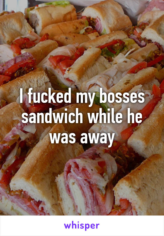 I fucked my bosses sandwich while he was away