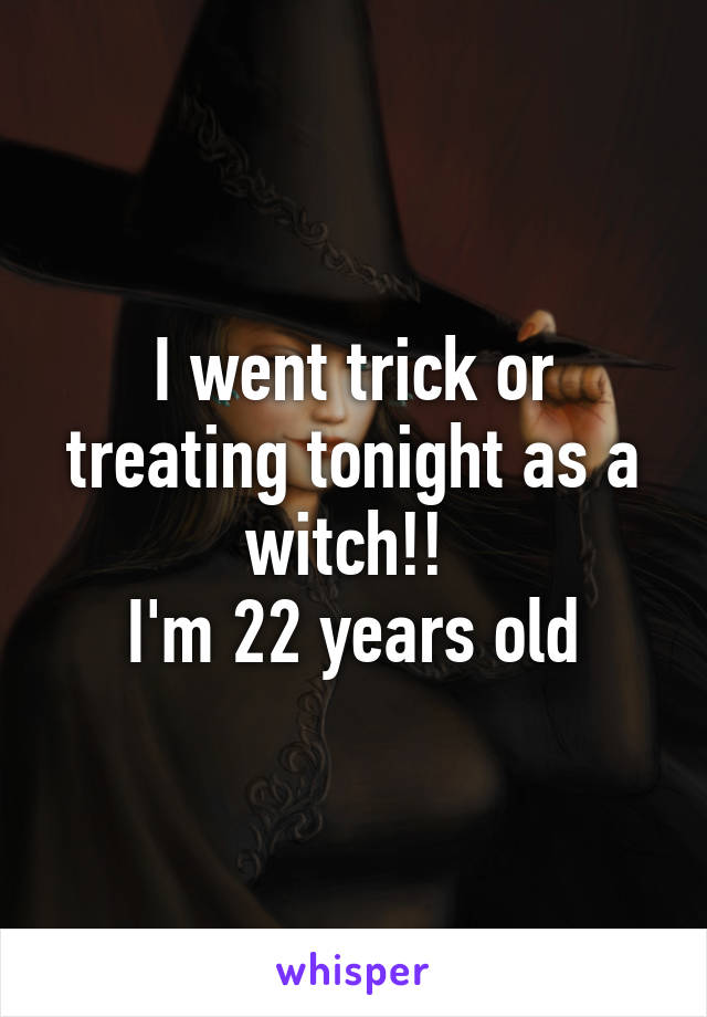 I went trick or treating tonight as a witch!! 
I'm 22 years old