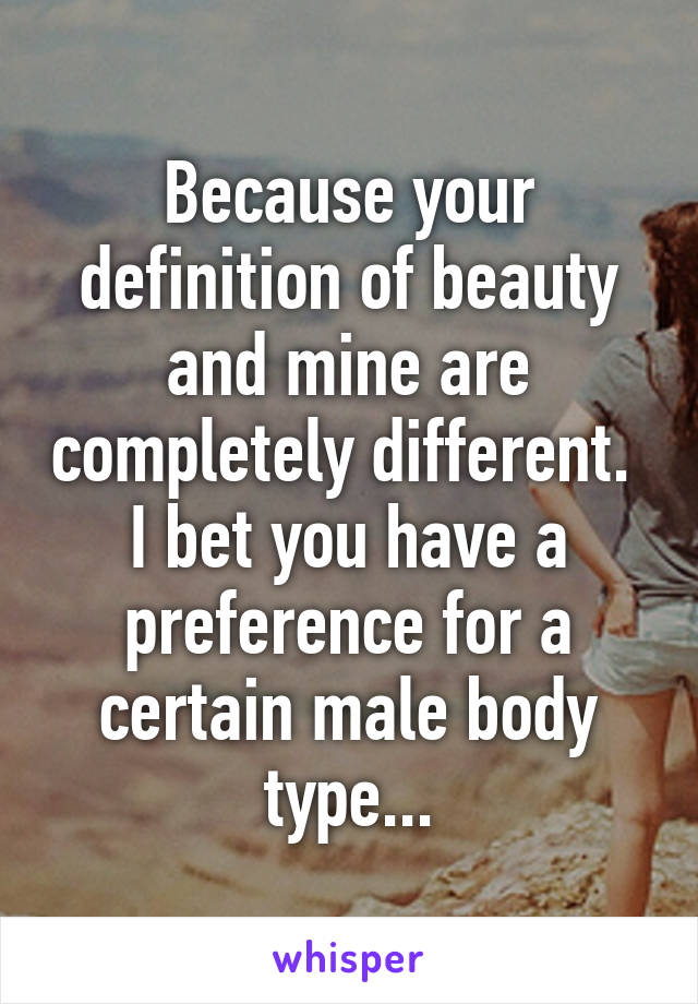 Because your definition of beauty and mine are completely different.  I bet you have a preference for a certain male body type...