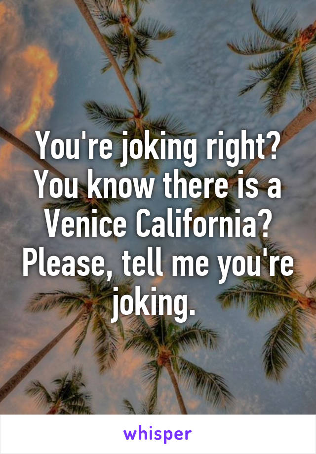 You're joking right? You know there is a Venice California? Please, tell me you're joking. 