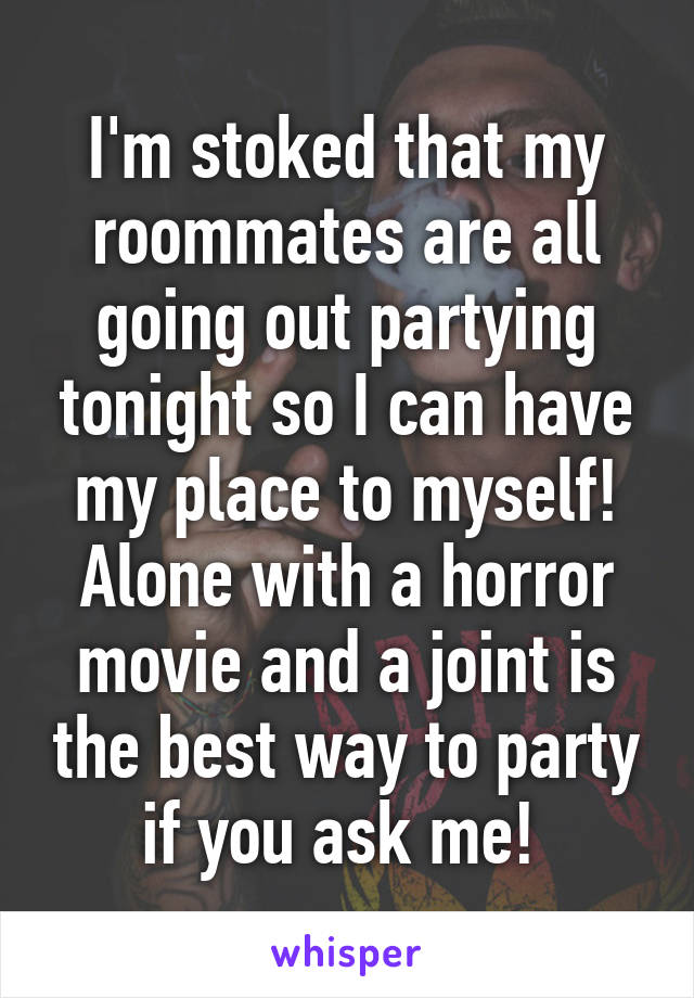 I'm stoked that my roommates are all going out partying tonight so I can have my place to myself! Alone with a horror movie and a joint is the best way to party if you ask me! 
