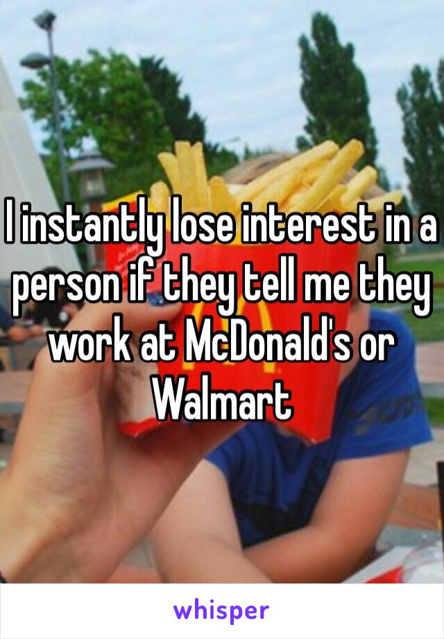 I instantly lose interest in a person if they tell me they work at McDonald's or Walmart 