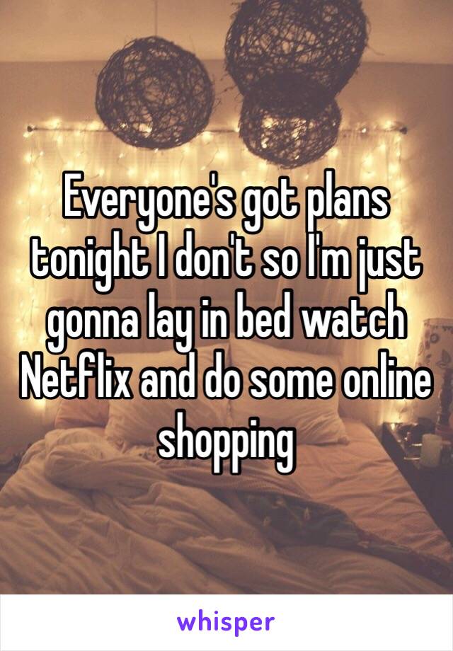 Everyone's got plans tonight I don't so I'm just gonna lay in bed watch Netflix and do some online shopping