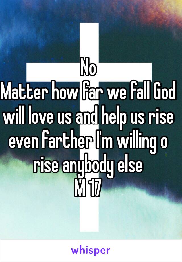 No
Matter how far we fall God will love us and help us rise even farther I'm willing o rise anybody else 
M 17