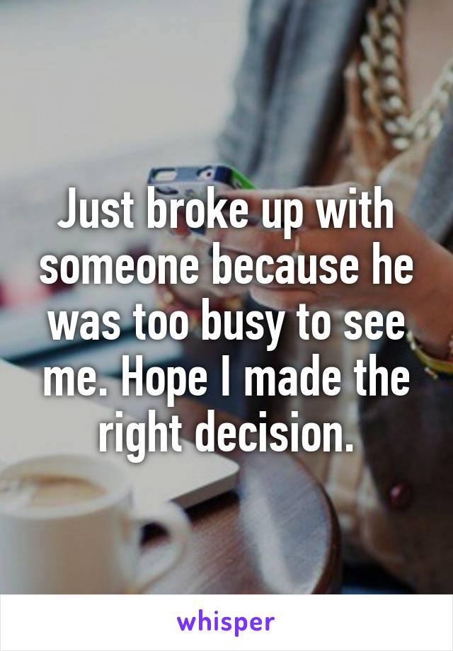 Just broke up with someone because he was too busy to see me. Hope I made the right decision.