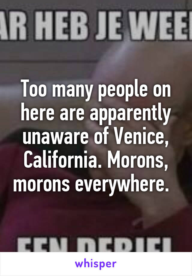 Too many people on here are apparently unaware of Venice, California. Morons, morons everywhere.  