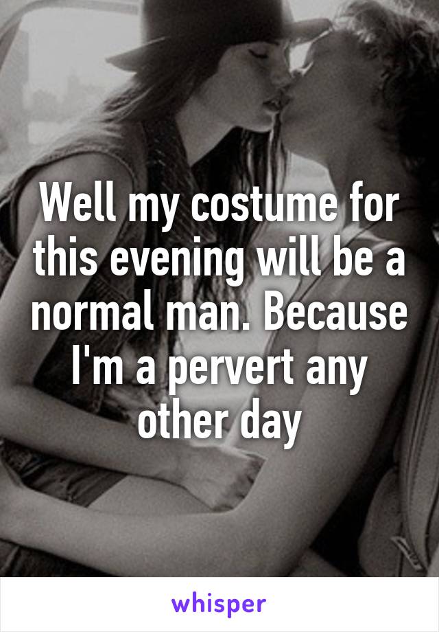 Well my costume for this evening will be a normal man. Because I'm a pervert any other day