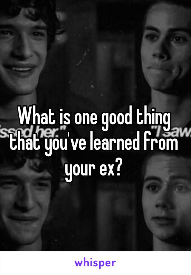 What is one good thing that you've learned from your ex?