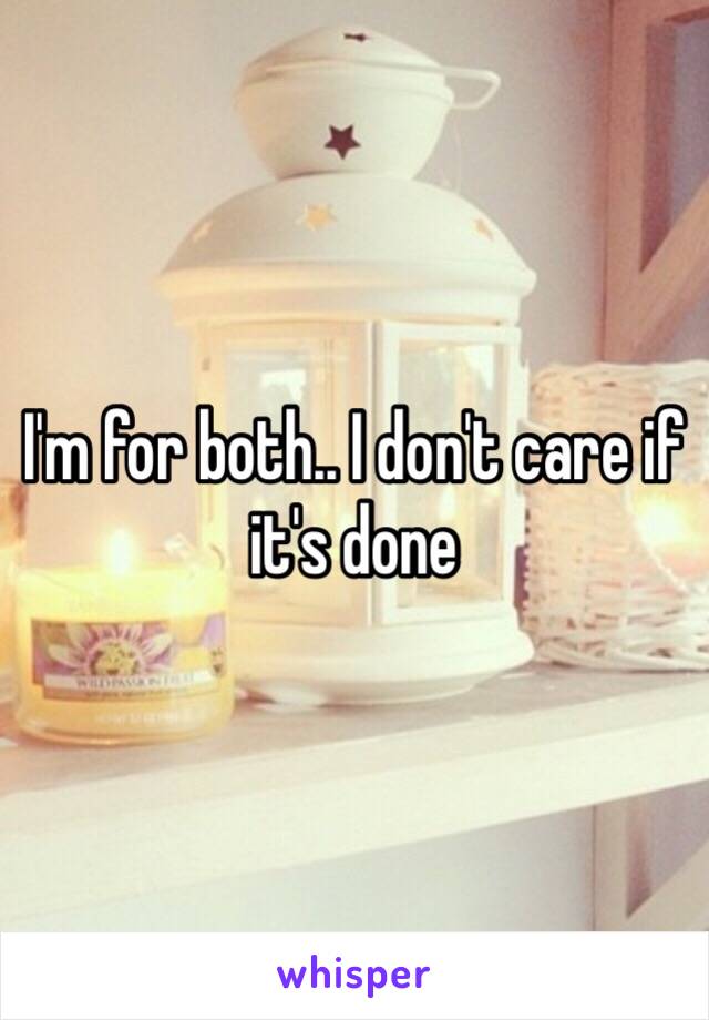 I'm for both.. I don't care if it's done 
