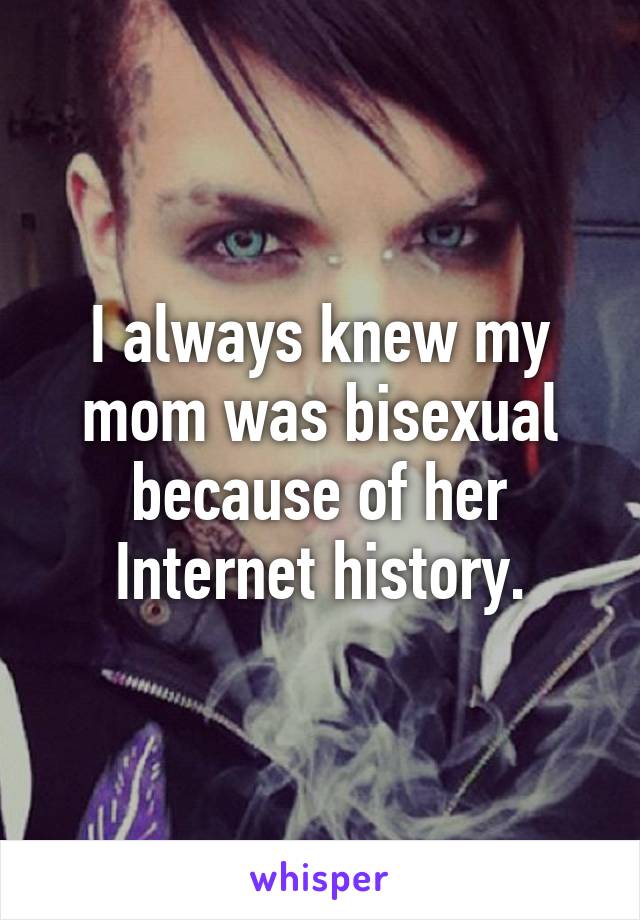 I always knew my mom was bisexual because of her Internet history.