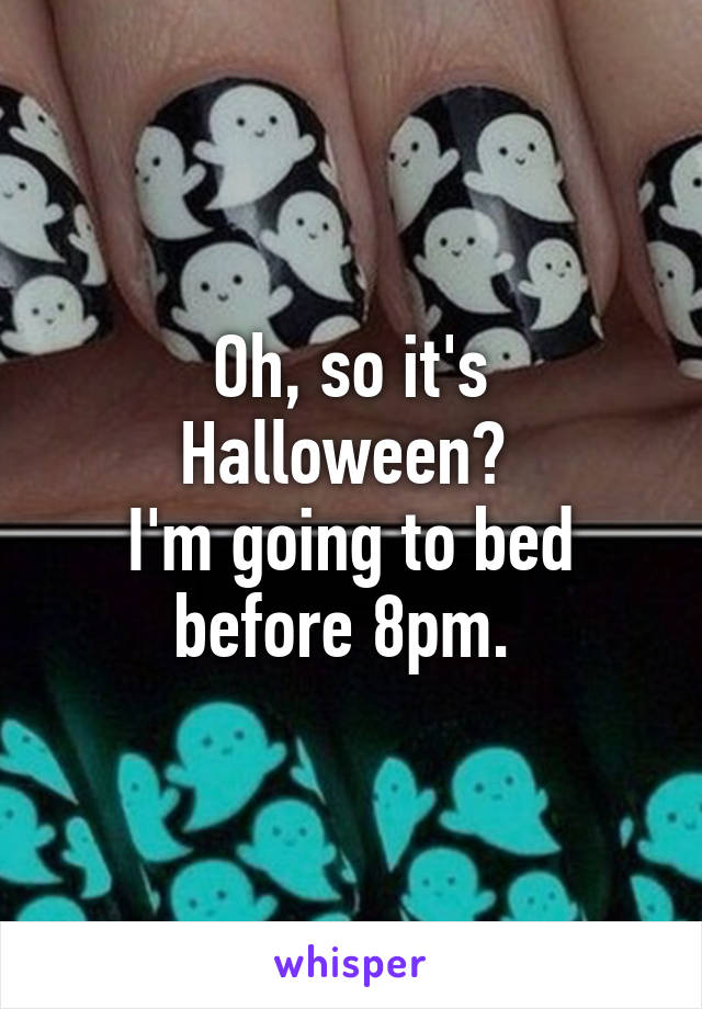 Oh, so it's Halloween? 
I'm going to bed before 8pm. 