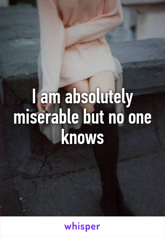 I am absolutely miserable but no one knows
