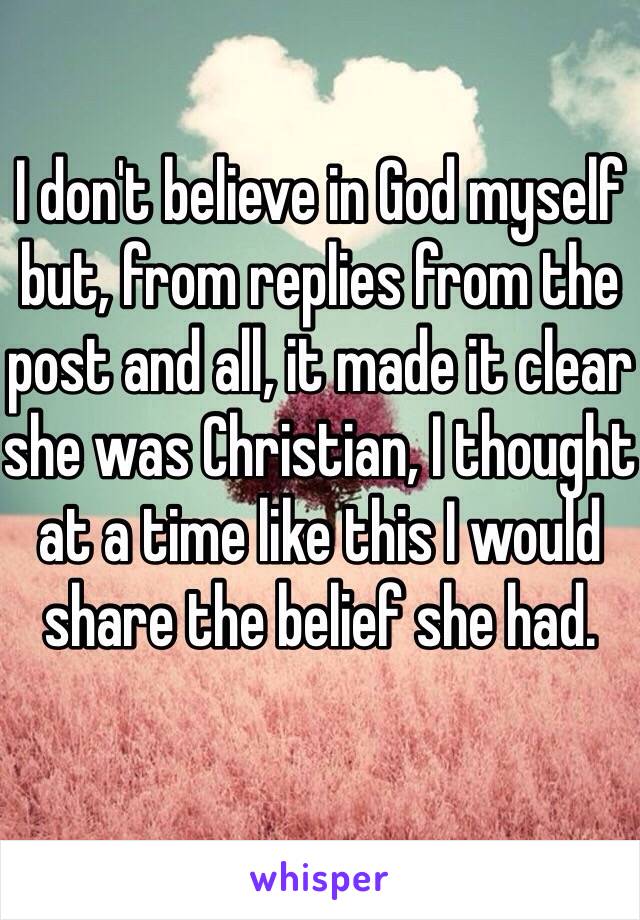 I don't believe in God myself but, from replies from the post and all, it made it clear she was Christian, I thought at a time like this I would share the belief she had. 