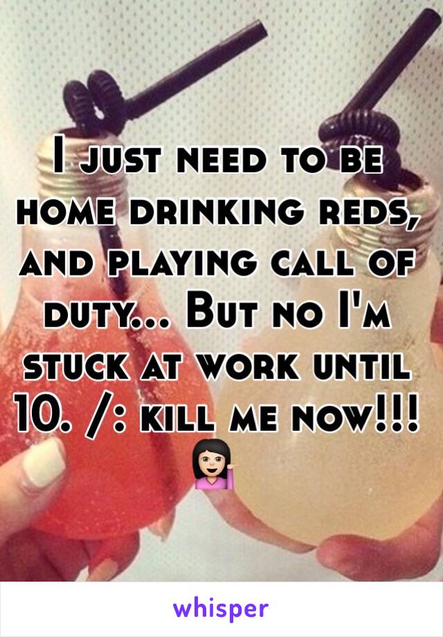 I just need to be home drinking reds, and playing call of duty... But no I'm stuck at work until 10. /: kill me now!!! 💁🏻