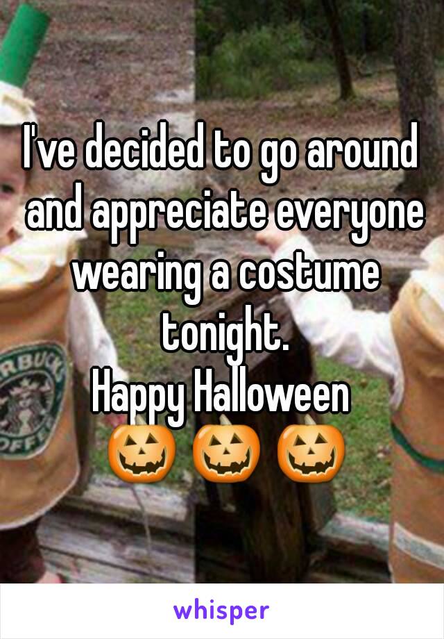 I've decided to go around and appreciate everyone wearing a costume tonight.
Happy Halloween
 🎃 🎃 🎃