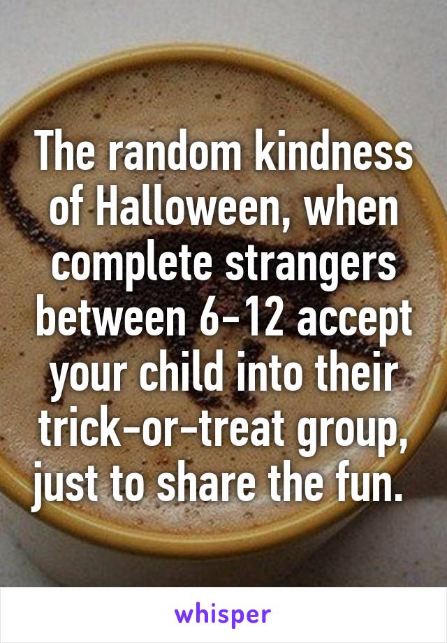 The random kindness of Halloween, when complete strangers between 6-12 accept your child into their trick-or-treat group, just to share the fun. 