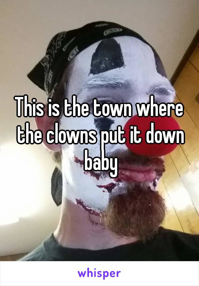This is the town where the clowns put it down baby