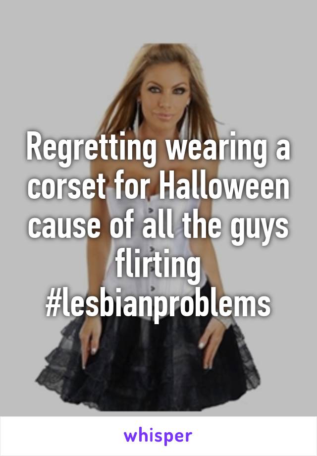 Regretting wearing a corset for Halloween cause of all the guys flirting #lesbianproblems