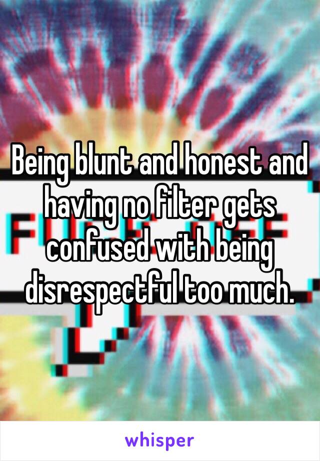 Being blunt and honest and having no filter gets confused with being disrespectful too much. 