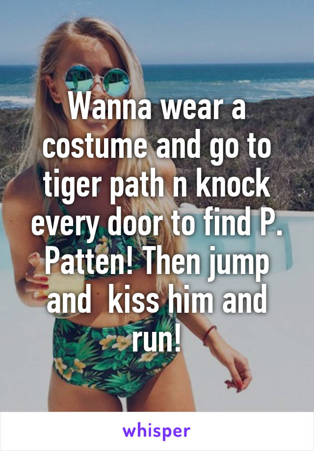 Wanna wear a costume and go to tiger path n knock every door to find P. Patten! Then jump and  kiss him and run!