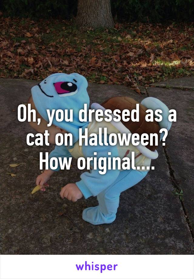 Oh, you dressed as a cat on Halloween? How original....