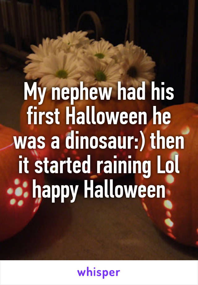 My nephew had his first Halloween he was a dinosaur:) then it started raining Lol happy Halloween