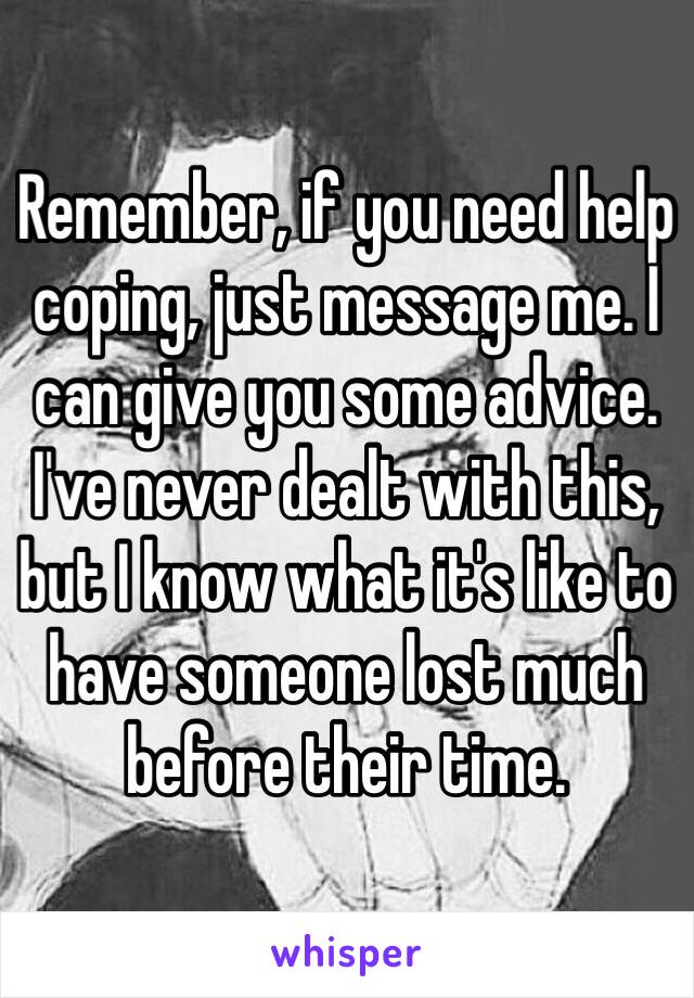 Remember, if you need help coping, just message me. I can give you some advice. I've never dealt with this, but I know what it's like to have someone lost much before their time. 