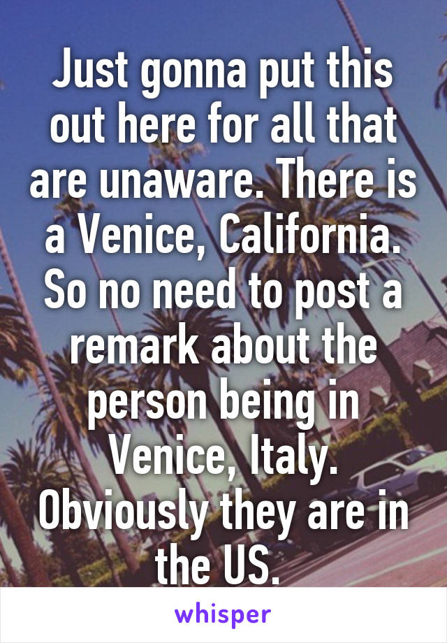 Just gonna put this out here for all that are unaware. There is a Venice, California. So no need to post a remark about the person being in Venice, Italy. Obviously they are in the US. 