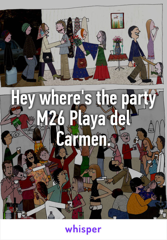 Hey where's the party M26 Playa del Carmen.