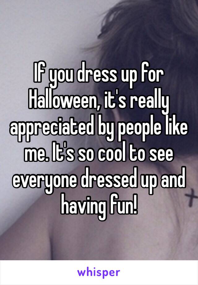 If you dress up for Halloween, it's really appreciated by people like me. It's so cool to see everyone dressed up and having fun!