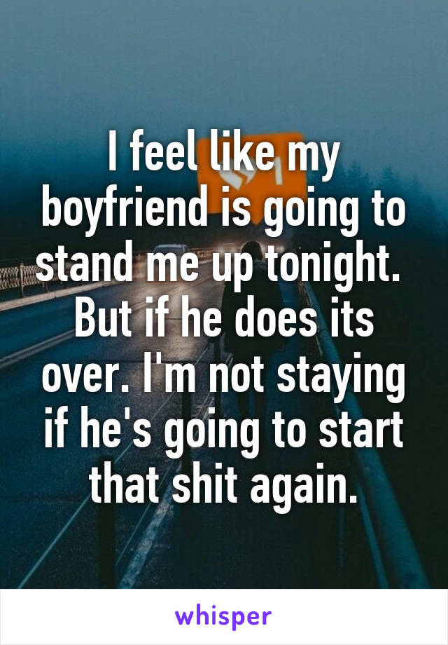 I feel like my boyfriend is going to stand me up tonight. 
But if he does its over. I'm not staying if he's going to start that shit again.
