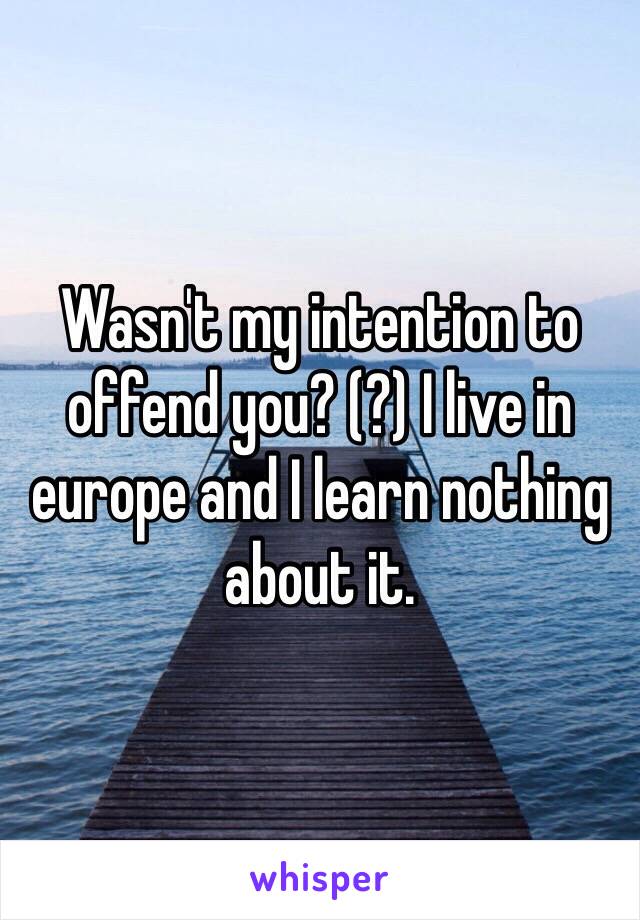 Wasn't my intention to offend you? (?) I live in europe and I learn nothing about it.