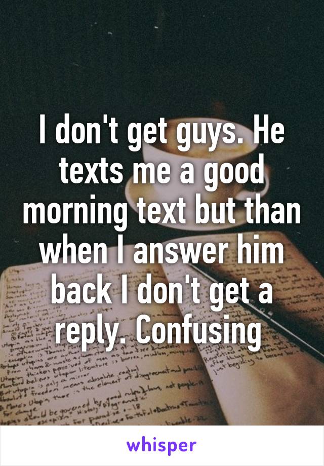 I don't get guys. He texts me a good morning text but than when I answer him back I don't get a reply. Confusing 